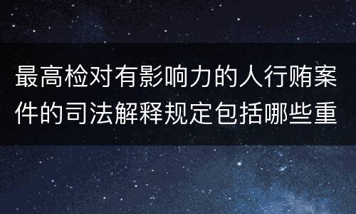 最高检对有影响力的人行贿案件的司法解释规定包括哪些重要内容