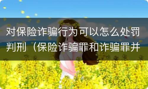 对保险诈骗行为可以怎么处罚判刑（保险诈骗罪和诈骗罪并罚）