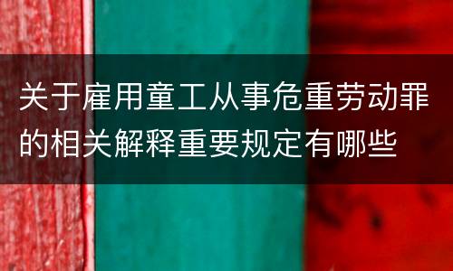 关于雇用童工从事危重劳动罪的相关解释重要规定有哪些