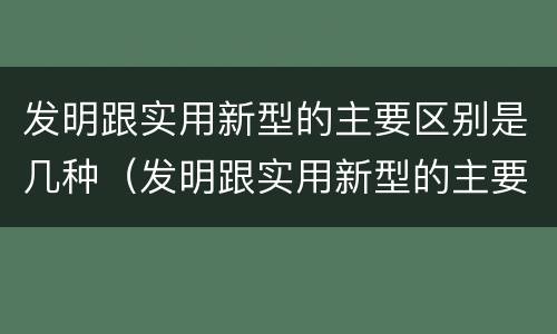 发明跟实用新型的主要区别是几种（发明跟实用新型的主要区别是几种）