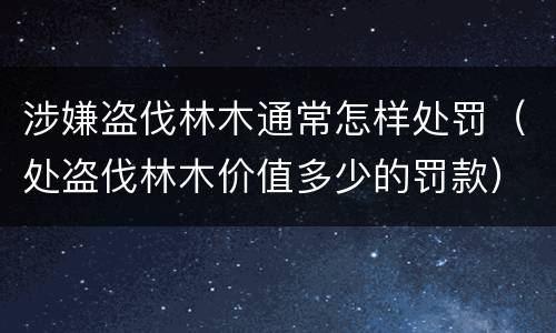 涉嫌盗伐林木通常怎样处罚（处盗伐林木价值多少的罚款）
