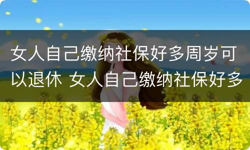 女人自己缴纳社保好多周岁可以退休 女人自己缴纳社保好多周岁可以退休了