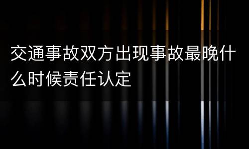 交通事故双方出现事故最晚什么时候责任认定