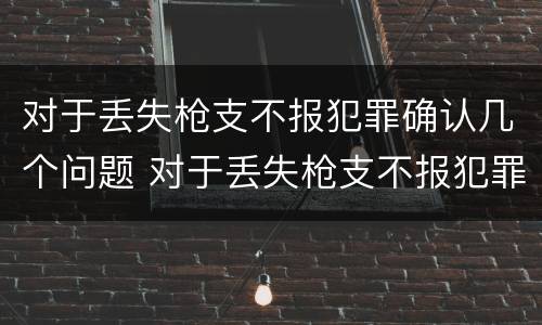 对于丢失枪支不报犯罪确认几个问题 对于丢失枪支不报犯罪确认几个问题可以立案