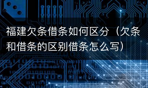 福建欠条借条如何区分（欠条和借条的区别借条怎么写）
