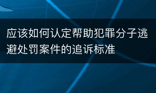 应该如何认定帮助犯罪分子逃避处罚案件的追诉标准
