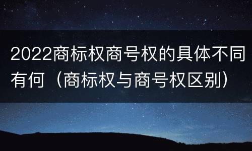 2022商标权商号权的具体不同有何（商标权与商号权区别）