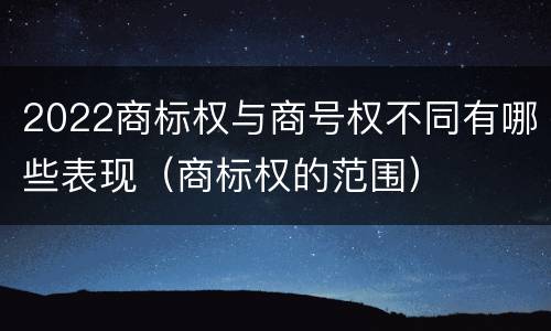 2022商标权与商号权不同有哪些表现（商标权的范围）