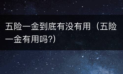 五险一金到底有没有用（五险一金有用吗?）