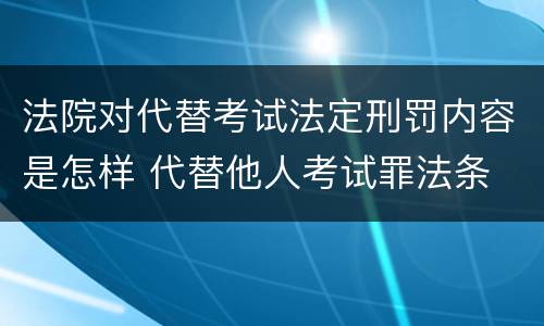 法院对代替考试法定刑罚内容是怎样 代替他人考试罪法条