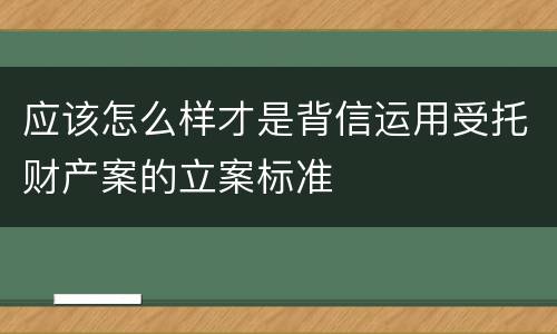 应该怎么样才是背信运用受托财产案的立案标准