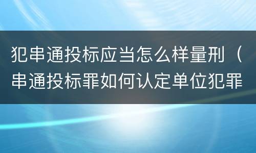 犯串通投标应当怎么样量刑（串通投标罪如何认定单位犯罪）