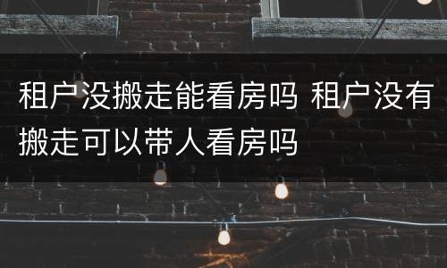 租户没搬走能看房吗 租户没有搬走可以带人看房吗