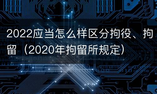 2022应当怎么样区分拘役、拘留（2020年拘留所规定）
