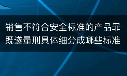 销售不符合安全标准的产品罪既遂量刑具体细分成哪些标准