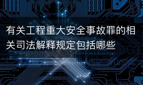 有关工程重大安全事故罪的相关司法解释规定包括哪些