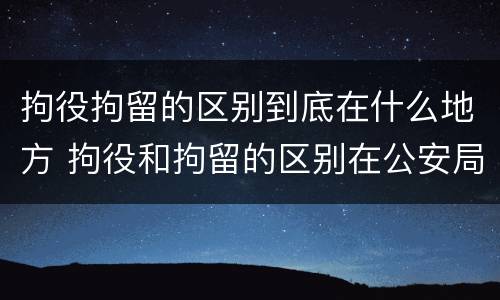 拘役拘留的区别到底在什么地方 拘役和拘留的区别在公安局