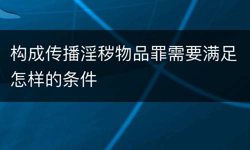 构成传播淫秽物品罪需要满足怎样的条件