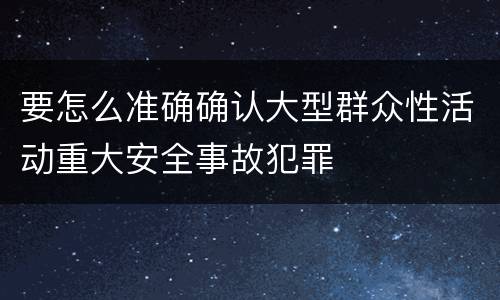 要怎么准确确认大型群众性活动重大安全事故犯罪