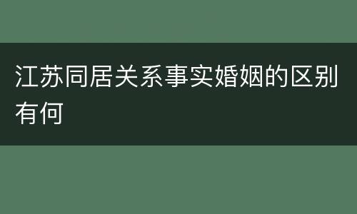 江苏同居关系事实婚姻的区别有何