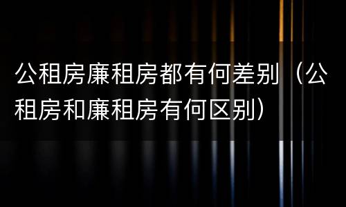 公租房廉租房都有何差别（公租房和廉租房有何区别）