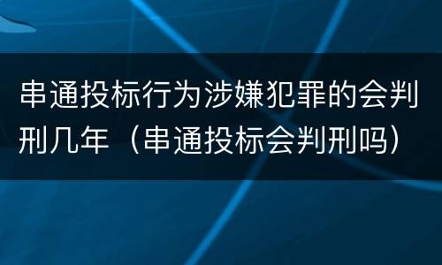 串通投标行为涉嫌犯罪的会判刑几年（串通投标会判刑吗）