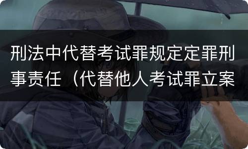 刑法中代替考试罪规定定罪刑事责任（代替他人考试罪立案标准）