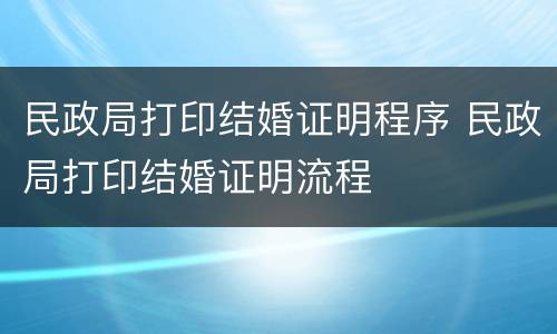 民政局打印结婚证明程序 民政局打印结婚证明流程