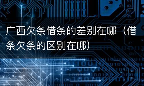 广西欠条借条的差别在哪（借条欠条的区别在哪）