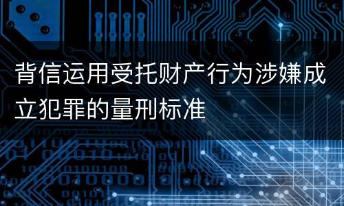 背信运用受托财产行为涉嫌成立犯罪的量刑标准