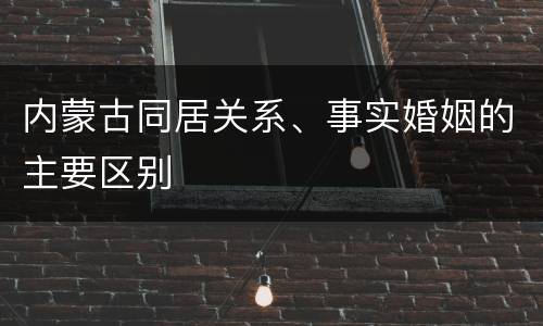 内蒙古同居关系、事实婚姻的主要区别
