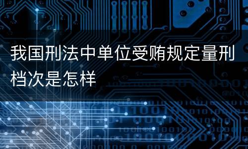 我国刑法中单位受贿规定量刑档次是怎样