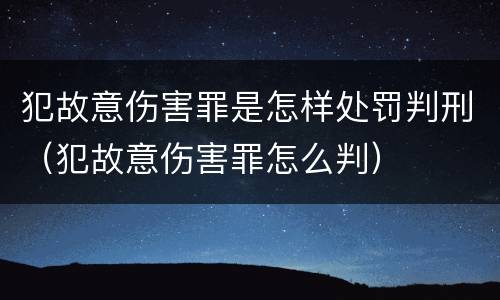 犯故意伤害罪是怎样处罚判刑（犯故意伤害罪怎么判）