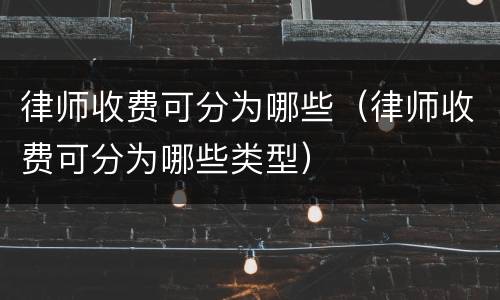 律师收费可分为哪些（律师收费可分为哪些类型）