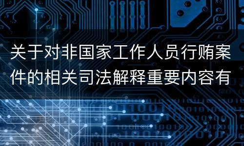 关于对非国家工作人员行贿案件的相关司法解释重要内容有哪些