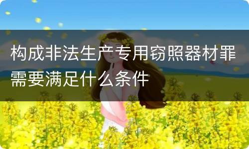构成非法生产专用窃照器材罪需要满足什么条件