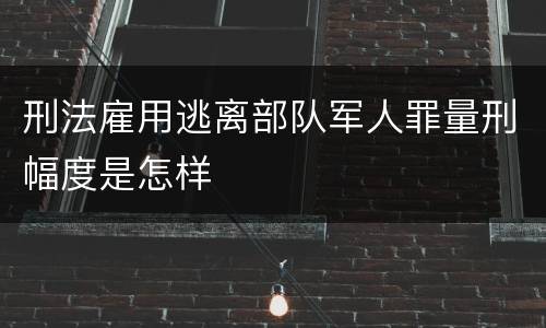 刑法雇用逃离部队军人罪量刑幅度是怎样