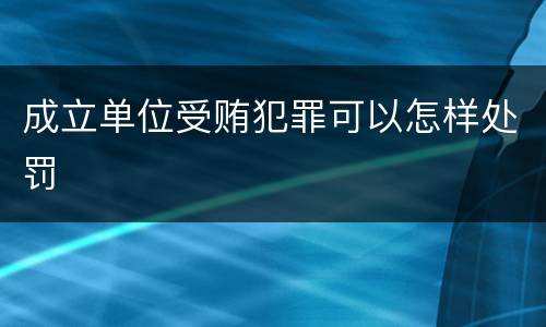 成立单位受贿犯罪可以怎样处罚