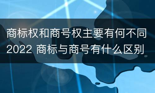 商标权和商号权主要有何不同2022 商标与商号有什么区别