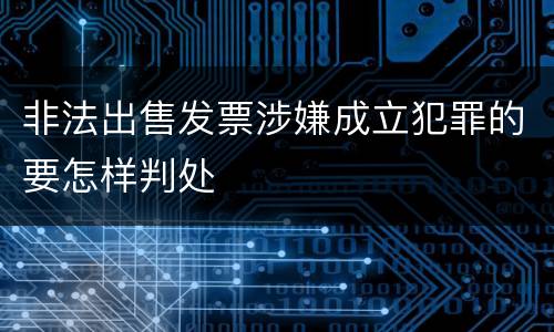 非法出售发票涉嫌成立犯罪的要怎样判处