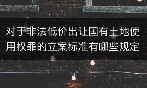 对于非法低价出让国有土地使用权罪的立案标准有哪些规定