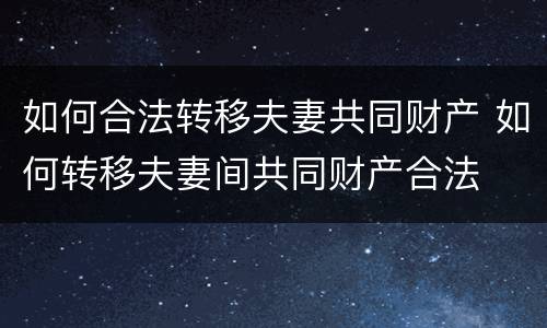如何合法转移夫妻共同财产 如何转移夫妻间共同财产合法