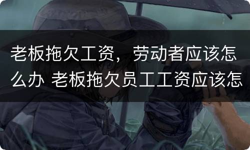 老板拖欠工资，劳动者应该怎么办 老板拖欠员工工资应该怎么办