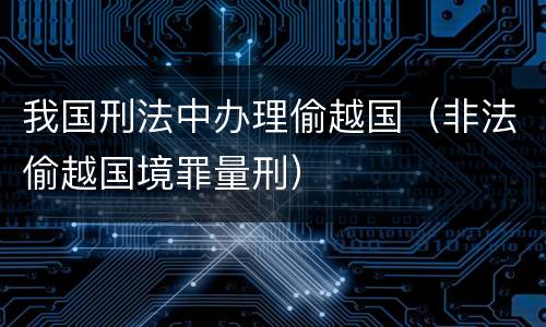 我国刑法中办理偷越国（非法偷越国境罪量刑）