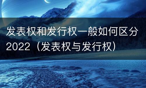 发表权和发行权一般如何区分2022（发表权与发行权）
