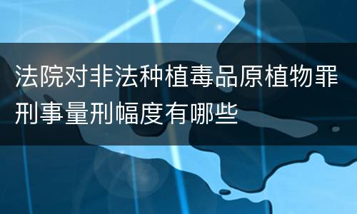 法院对非法种植毒品原植物罪刑事量刑幅度有哪些