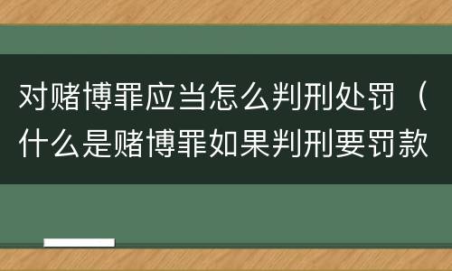 对赌博罪应当怎么判刑处罚（什么是赌博罪如果判刑要罚款多少?）