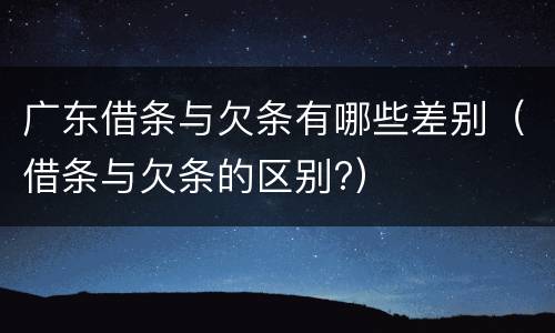 广东借条与欠条有哪些差别（借条与欠条的区别?）