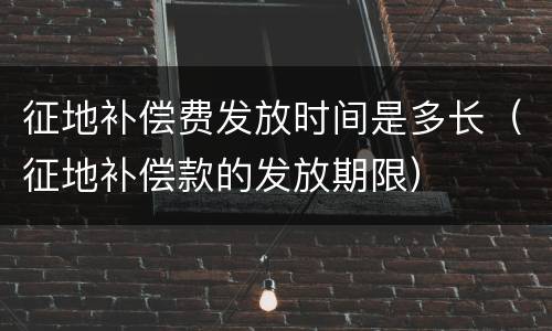 征地补偿费发放时间是多长（征地补偿款的发放期限）