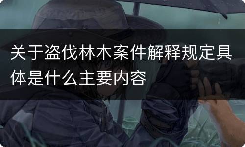 关于盗伐林木案件解释规定具体是什么主要内容